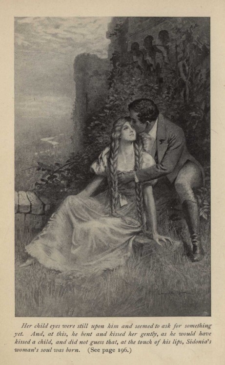 Her child eyes were still upon him and seemed to ask for something yet. And, at this, he bent and kissed her gently, as he would have kissed a child, and did not guess that, at the touch of his lips, Sidonia's woman's soul was born.